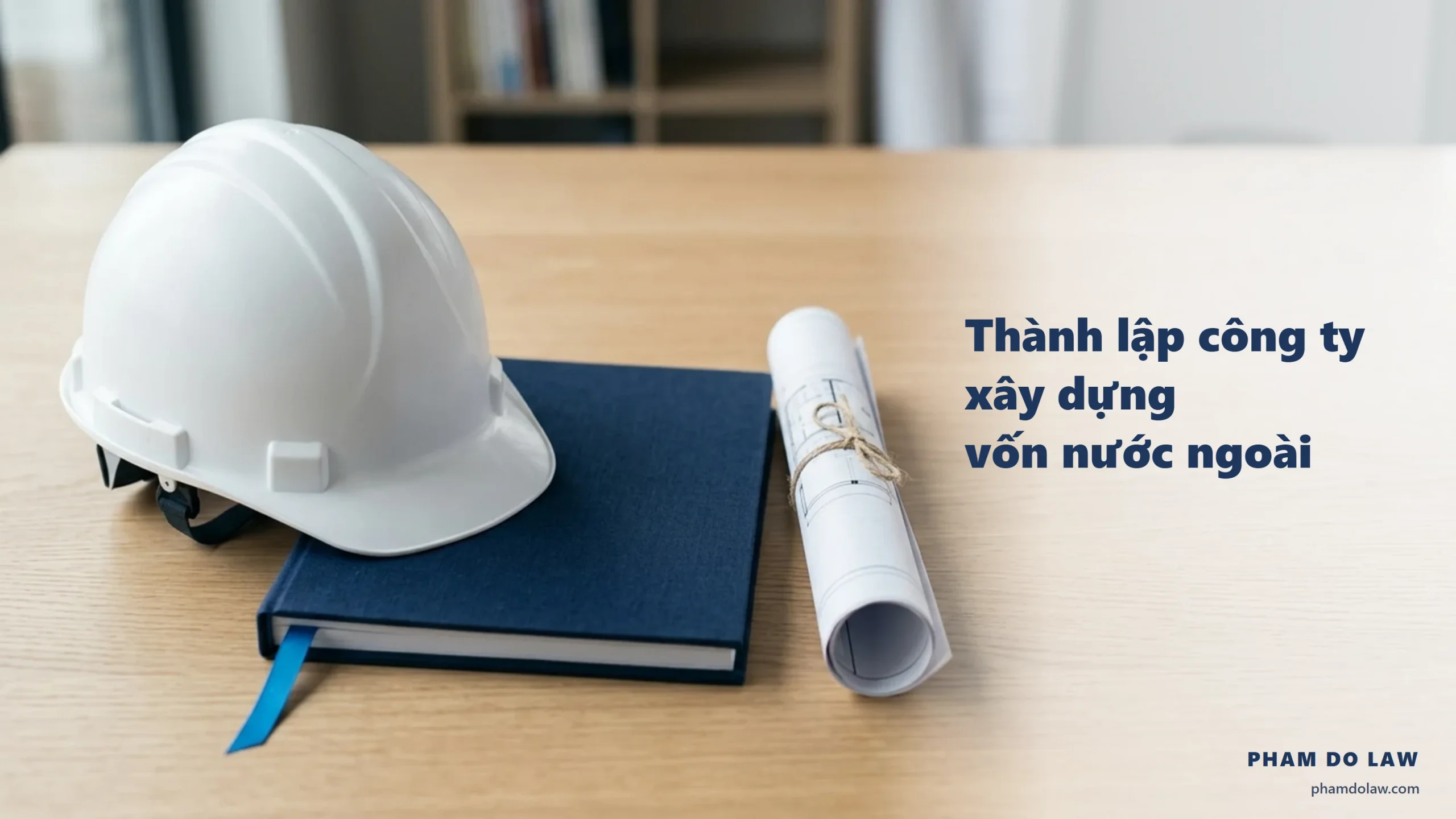 Thành lập công ty xây dựng vốn nước ngoài: mũ bảo hộ, bìa hồ sơ navy và bản vẽ trên bàn
